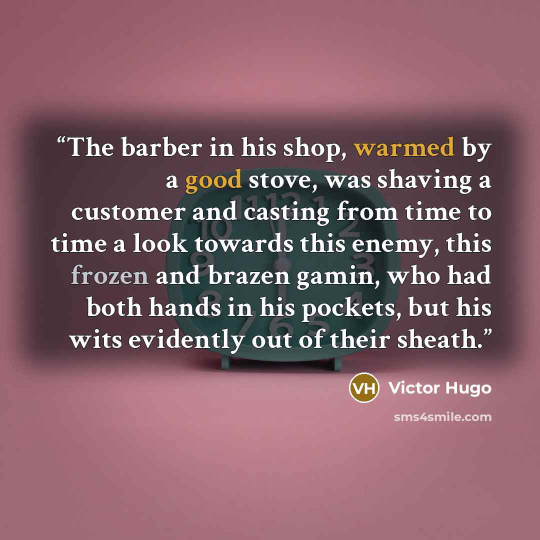 “The barber in his shop, warmed by a good stove, was shaving a customer and casting from time to time a look towards this enemy, this frozen and brazen gamin, who had both hands in his pockets, but his wits evidently out of their sheath.” quote by Victor Hugo