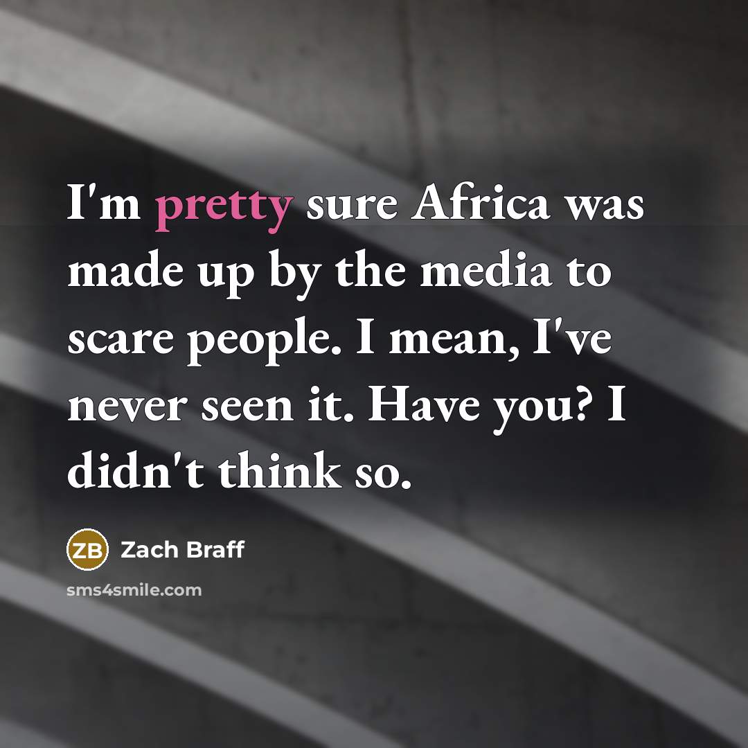 “I'm pretty sure Africa was made up by the media to scare people. I mean, I've never seen it. Have you? I didn't think so.” quote by Zach Braff