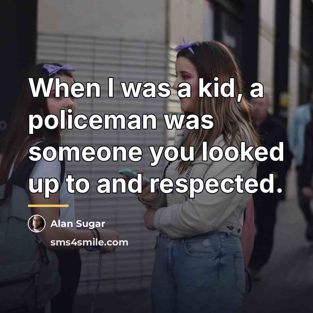 “When I was a kid, a policeman was someone you…” quote by Alan Sugar