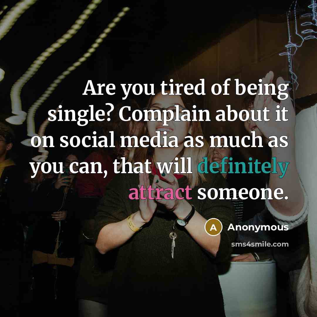 “Are you tired of being single? Complain about it on social media as much as you can, that will definitely attract someone.” quote by Anonymous