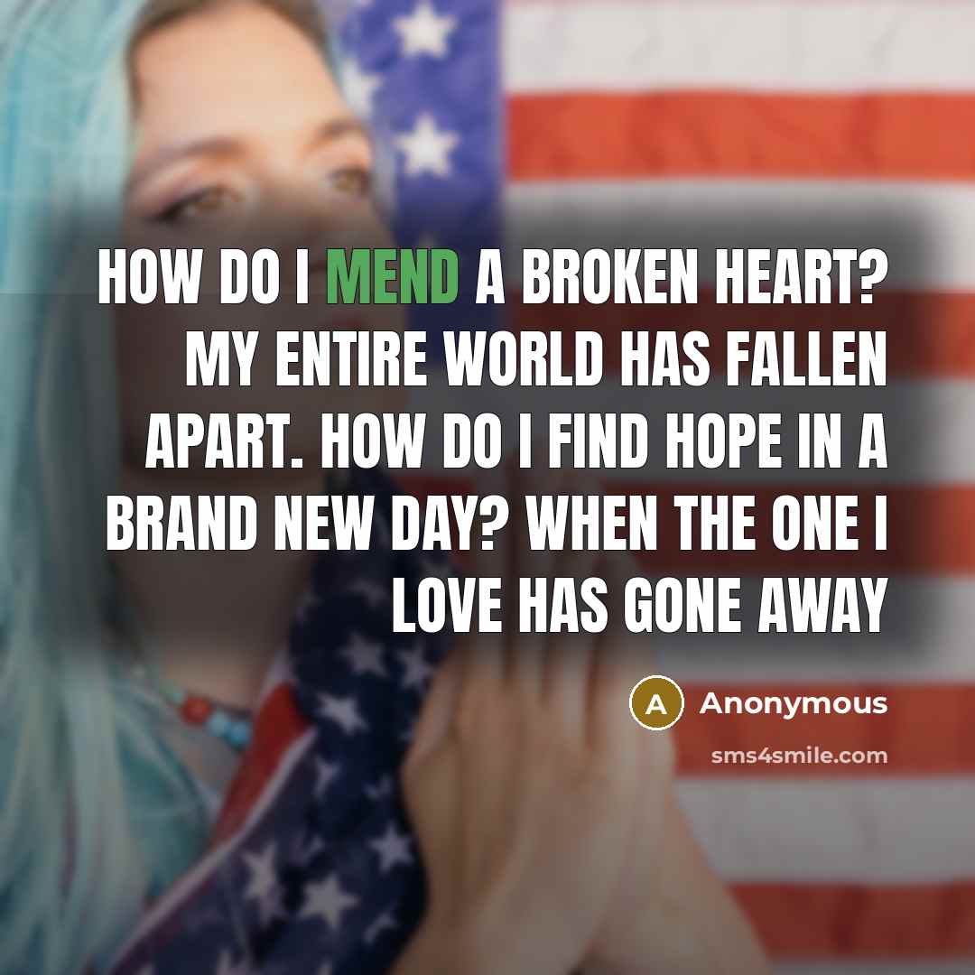 “How do I mend a broken heart? My entire world has fallen apart. How do I find hope in a brand new day? when the one I love has gone away” quote by Anonymous