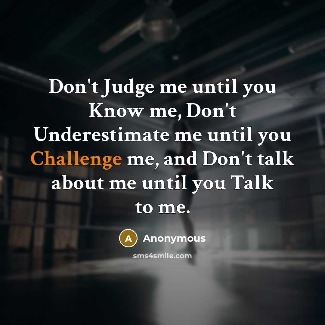 “Don't Judge me until you Know me, Don't Underestimate me until you Challenge me, and Don't talk about me until you Talk to me.” quote by Anonymous