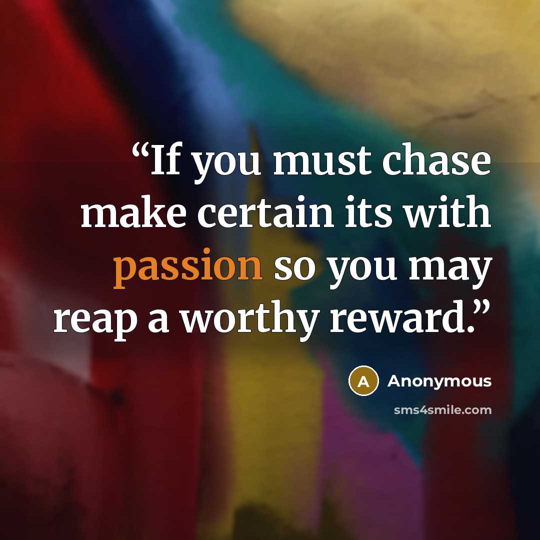 “If you must chase make certain its with passion so you may reap a worthy reward.” quote by Anonymous