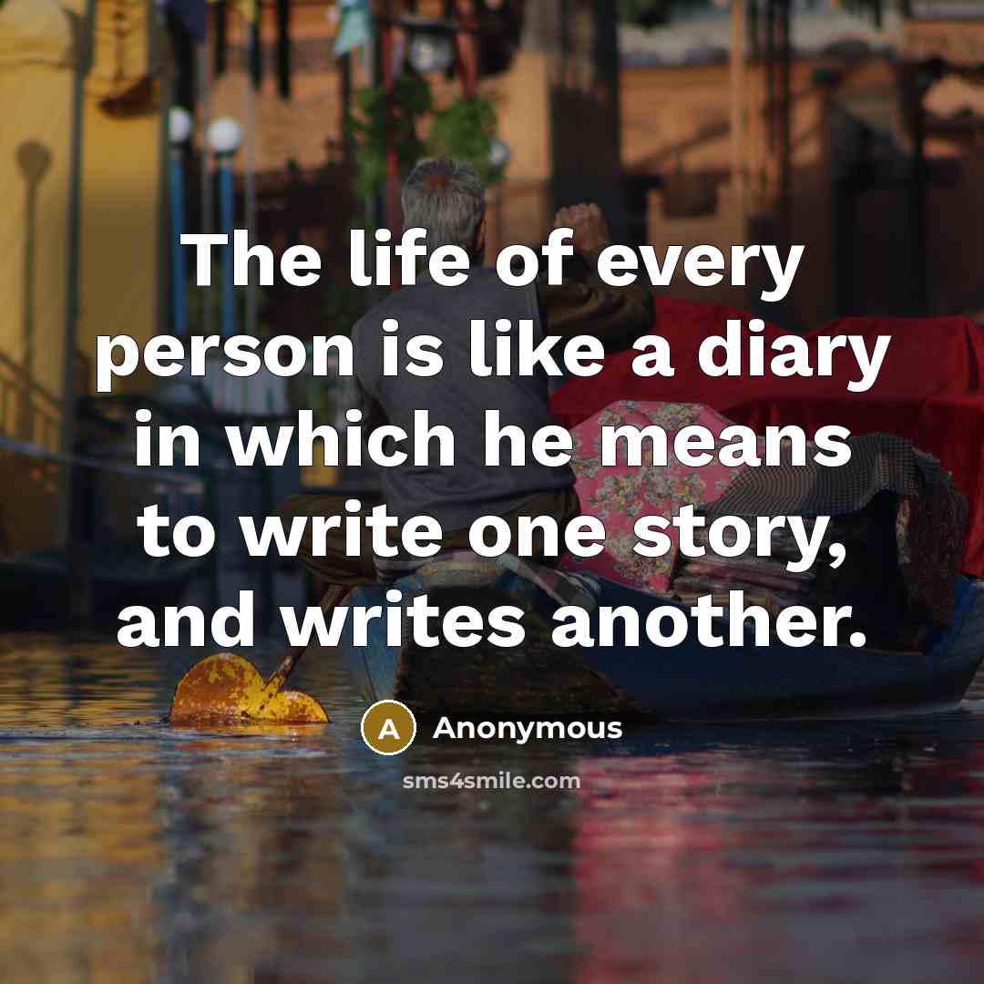 “The life of every person is like a diary in which he means to write one story, and writes another.” quote by Anonymous