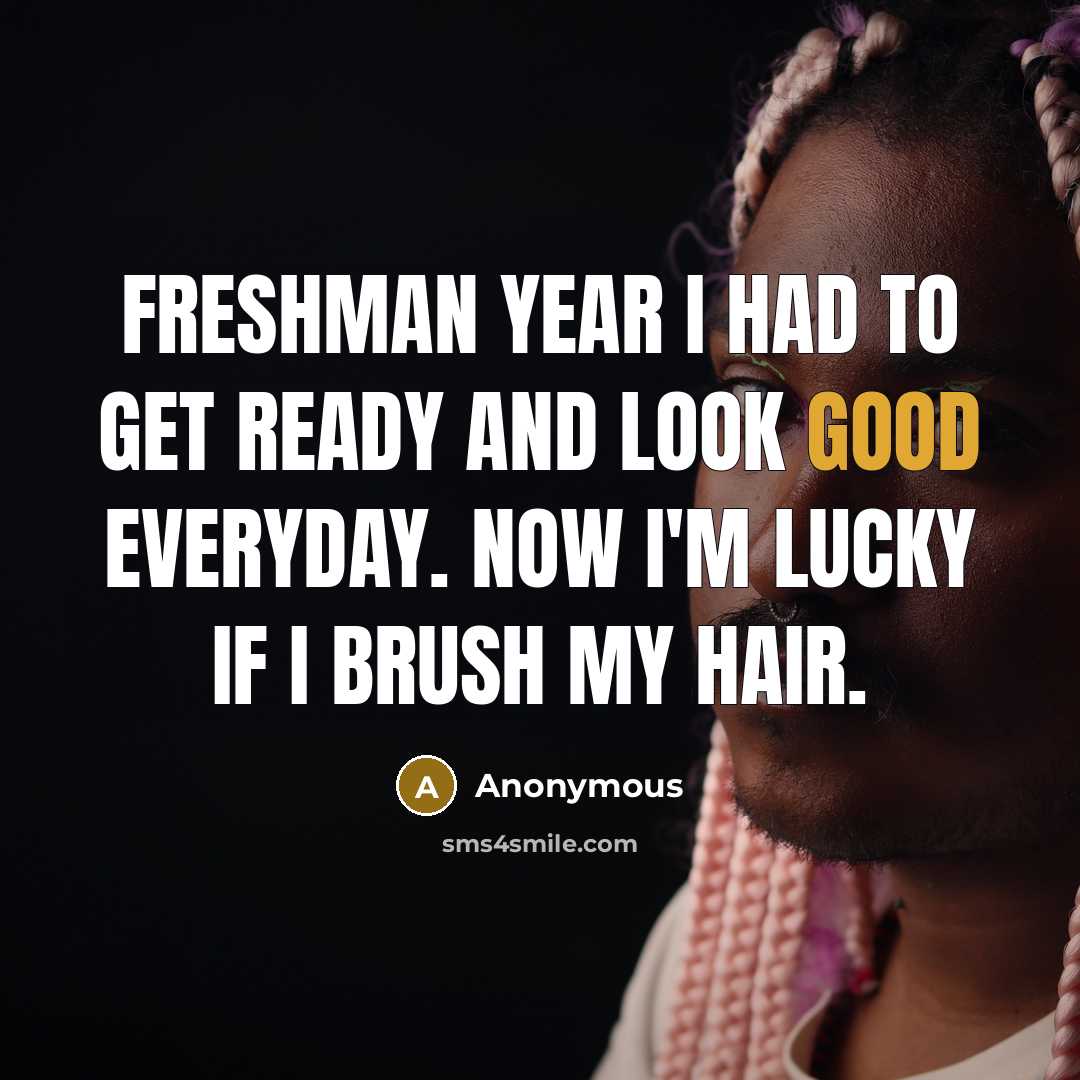“Freshman year I had to get ready and look good everyday. Now I'm lucky if I brush my hair.” quote by Anonymous
