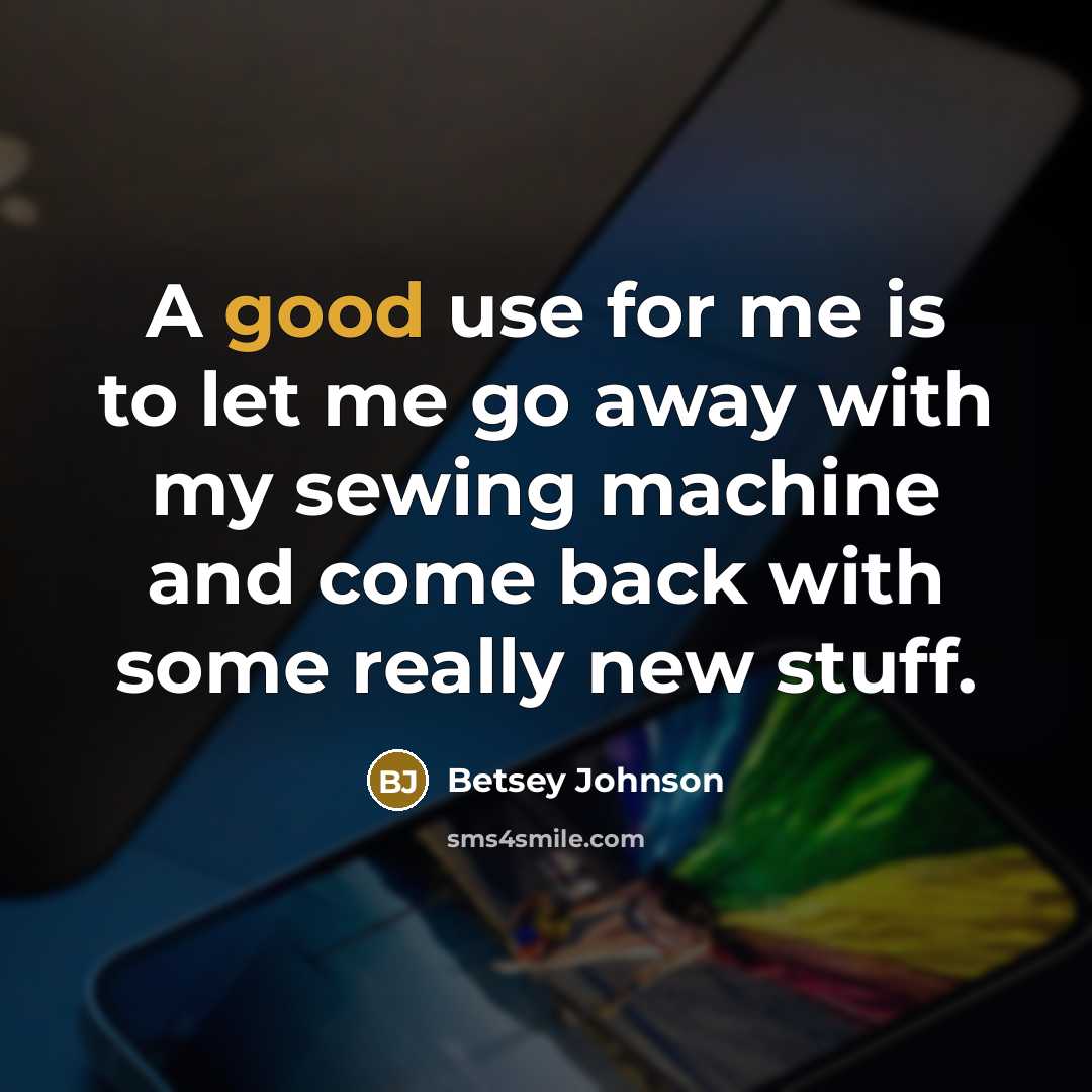 “A good use for me is to let me go…” quote by Betsey Johnson