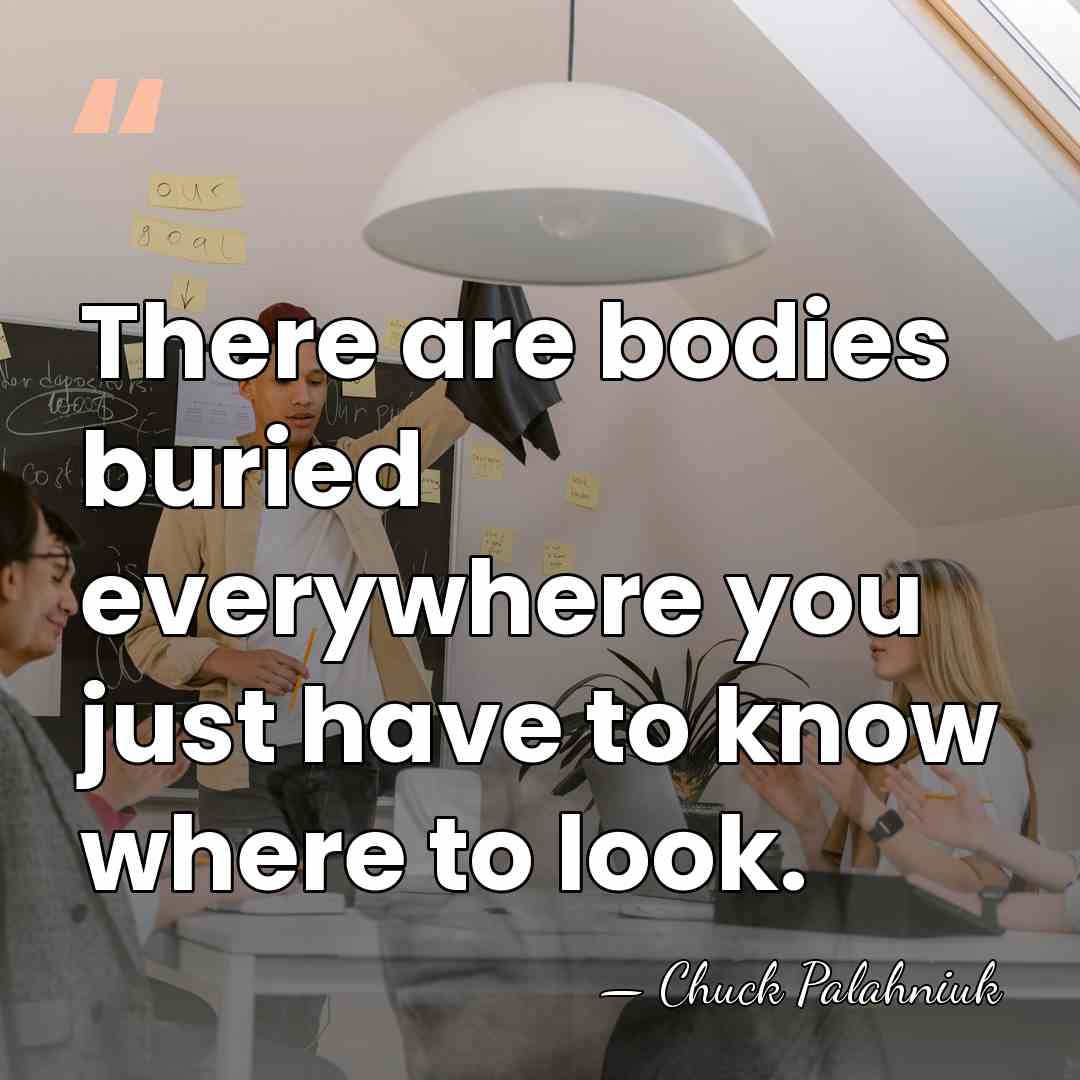 There are bodies buried everywhere you just have to know where to&hellip; - Chuck Palahniuk