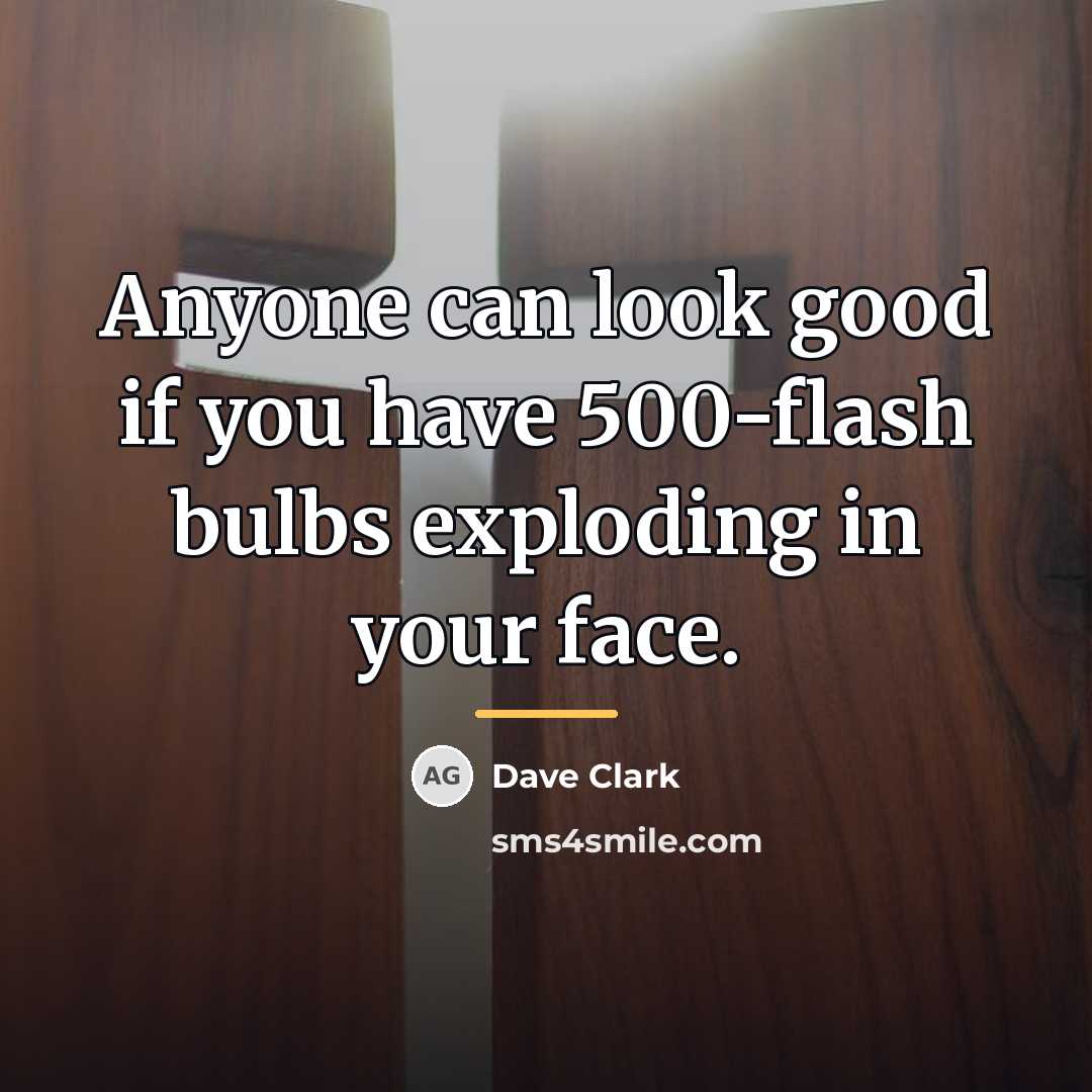 “Anyone can look good if you have 500-flash bulbs exploding…” quote by Dave Clark