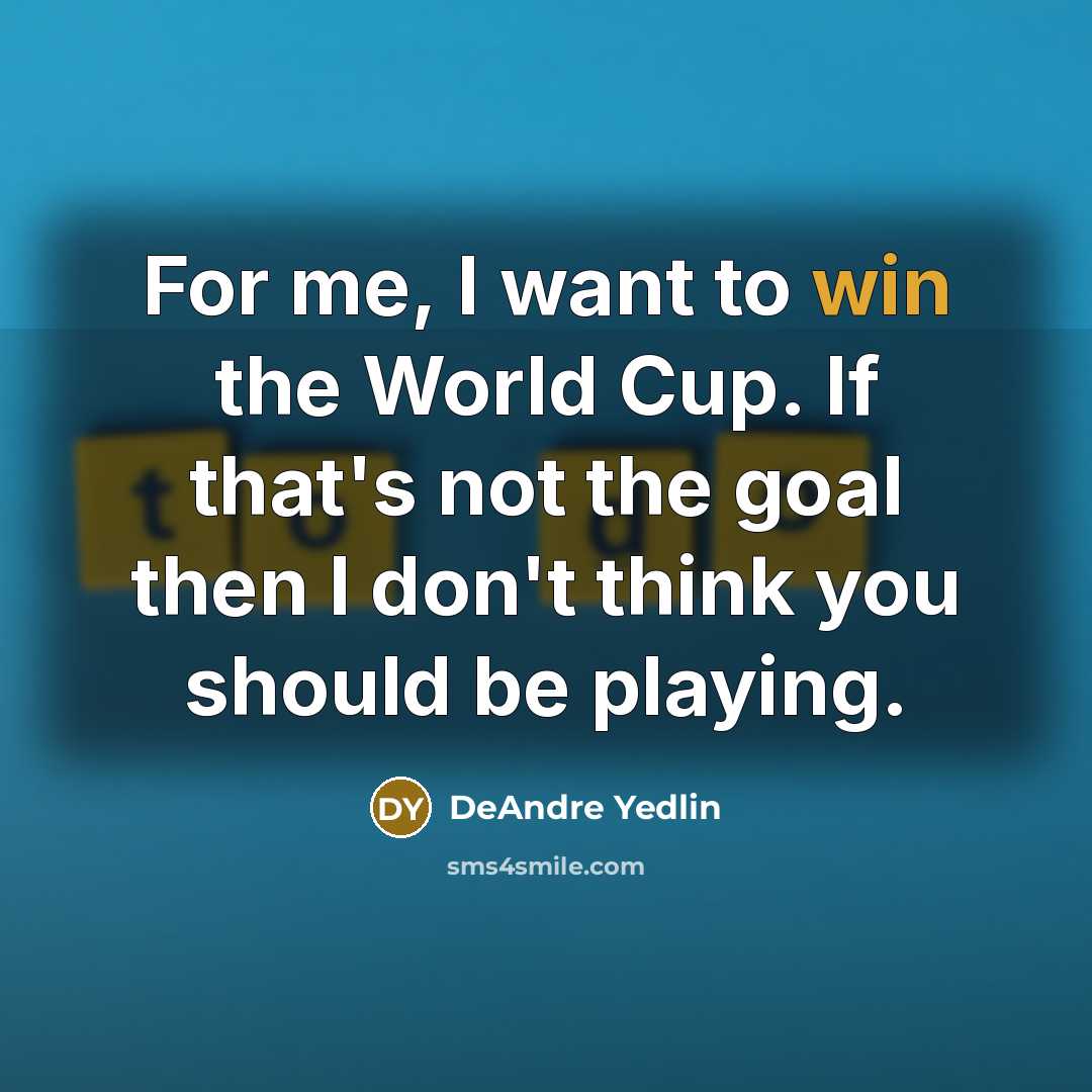 “For me, I want to win the World Cup. If that's not the goal then I don't think you should be playing.” quote by DeAndre Yedlin