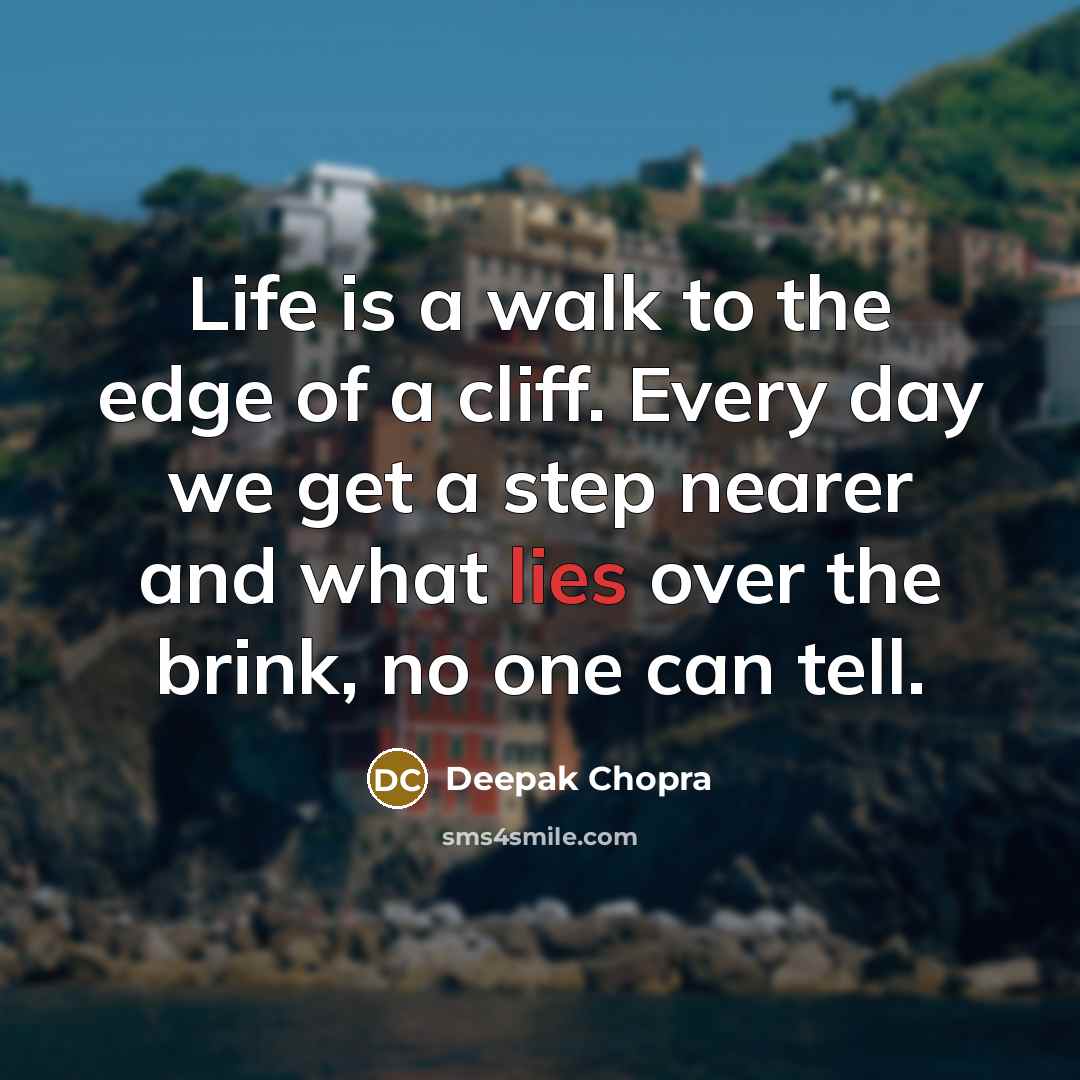 “Life is a walk to the edge of a cliff. Every day we get a step nearer and what lies over the brink, no one can tell.” quote by Deepak Chopra