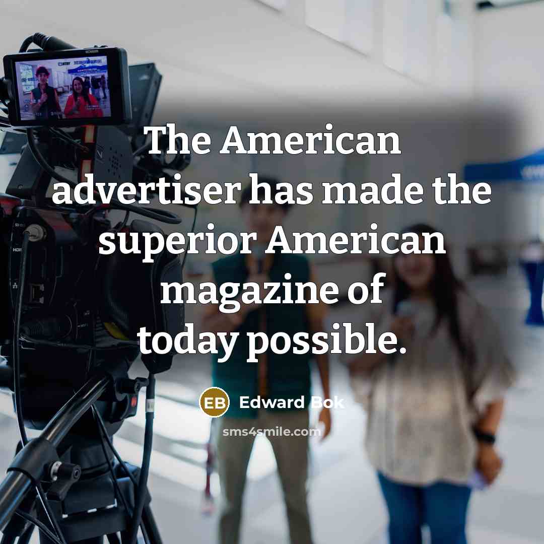 “The American advertiser has made the superior American magazine of today possible.” quote by Edward Bok