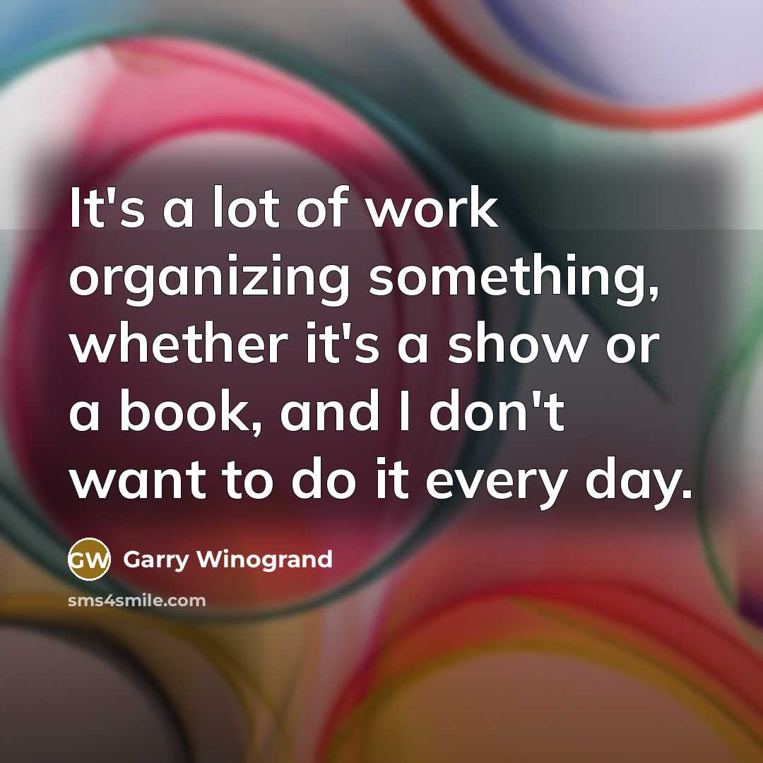 “It's a lot of work organizing something, whether it's a…” quote by Garry Winogrand