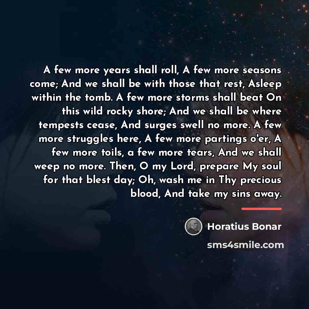 “A few more years shall roll, A few more seasons…” quote by Horatius Bonar
