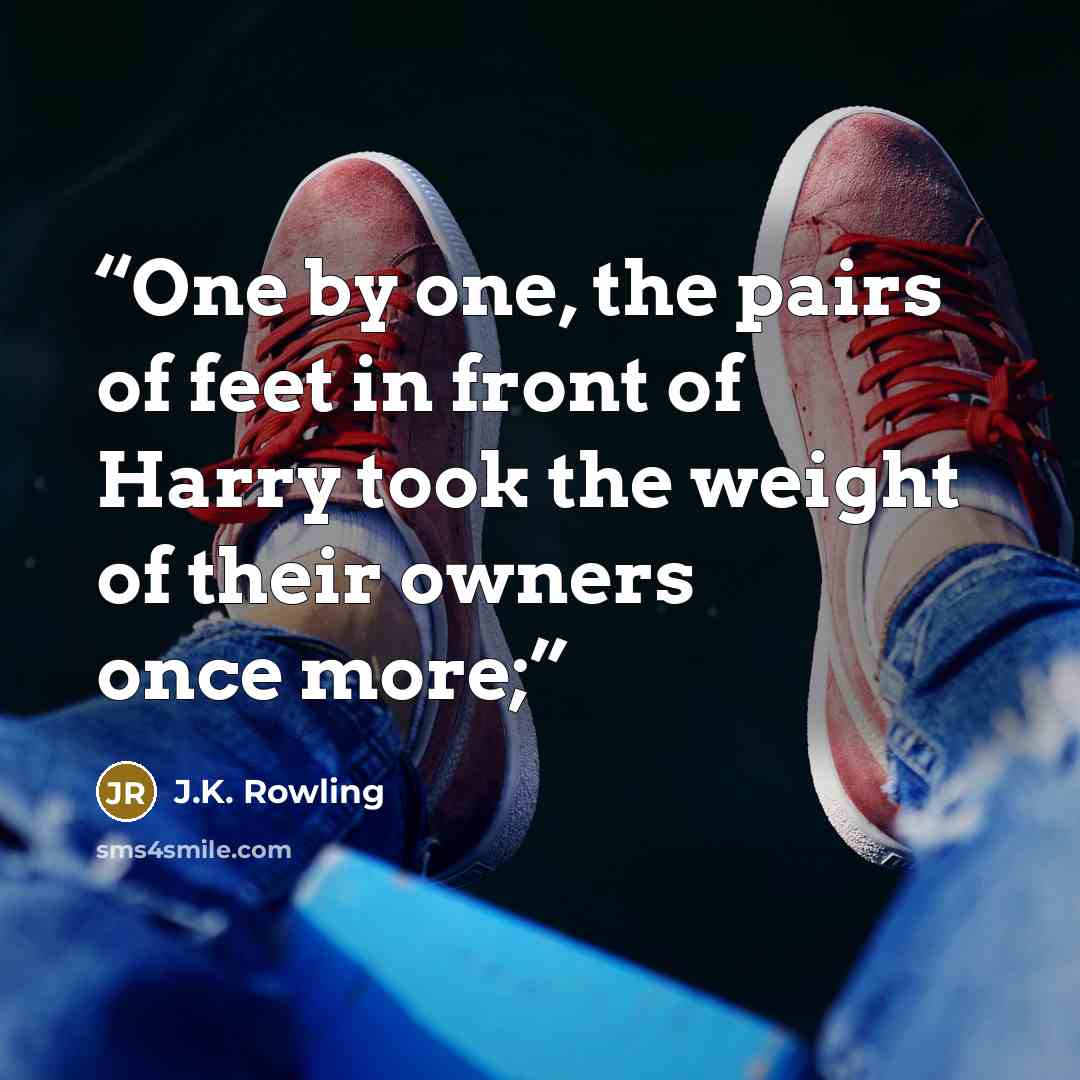 “One by one, the pairs of feet in front of Harry took the weight of their owners once more;” quote by J.K. Rowling