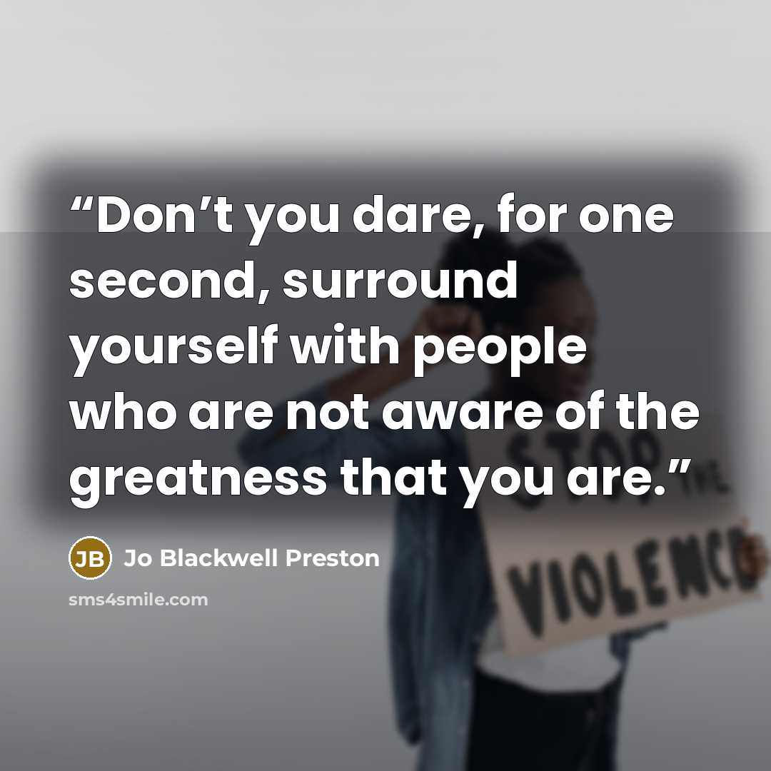 “Don’t you dare, for one second, surround yourself with people who are not aware of the greatness that you are.” quote by Jo Blackwell Preston