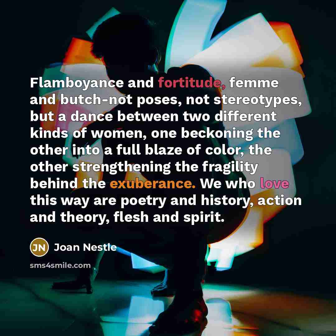 “Flamboyance and fortitude, femme and butch-not poses, not stereotypes, but…” quote by Joan Nestle