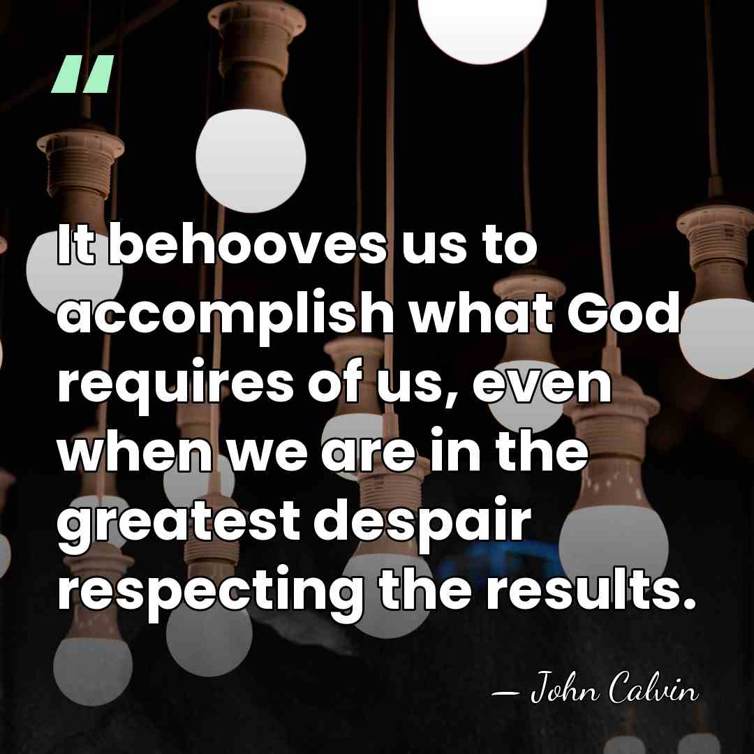 It behooves us to accomplish what God requires of us, even when&hellip; - John Calvin
