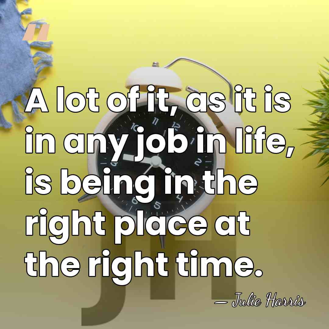 A lot of it, as it is in any job in life,&hellip; - Julie Harris