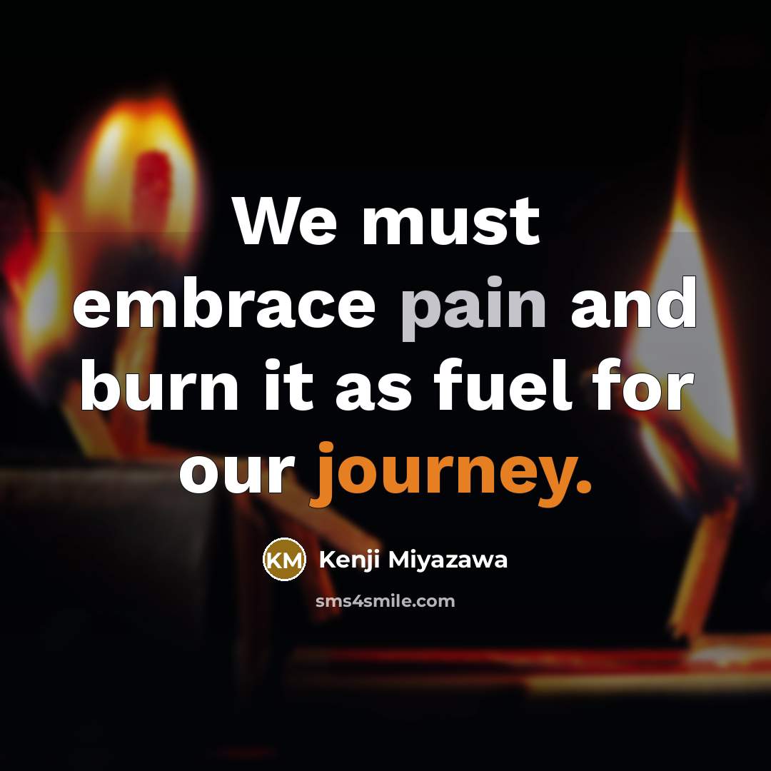 “We must embrace pain and burn it as fuel for our journey.” quote by Kenji Miyazawa