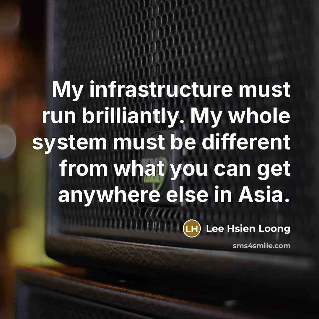 “My infrastructure must run brilliantly. My whole system must be…” quote by Lee Hsien Loong