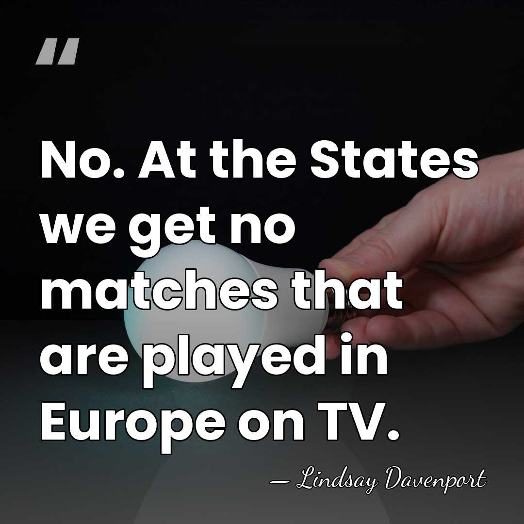 No. At the States we get no matches that are played in&hellip; - Lindsay Davenport