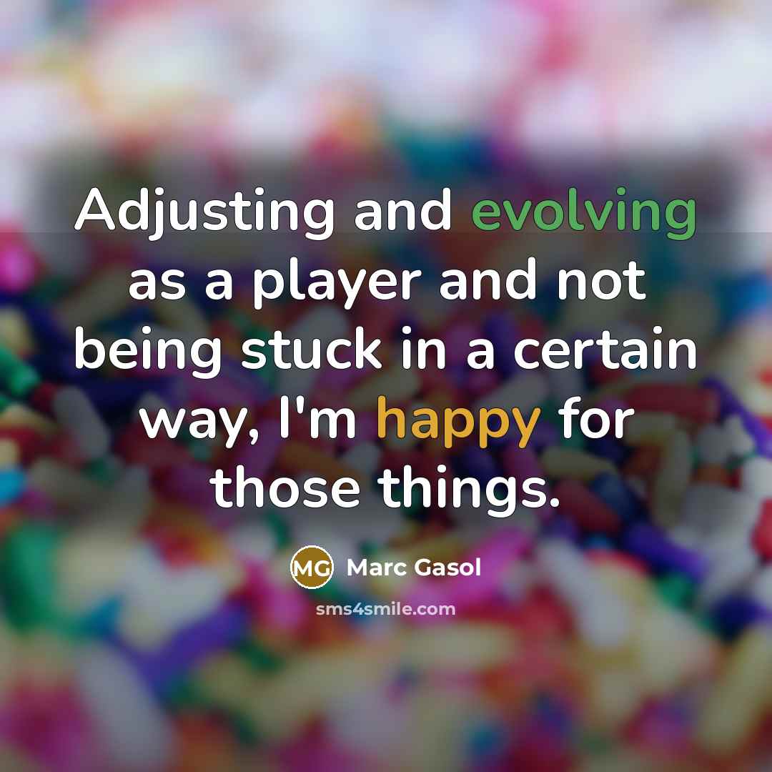 “Adjusting and evolving as a player and not being stuck in a certain way, I'm happy for those things.” quote by Marc Gasol