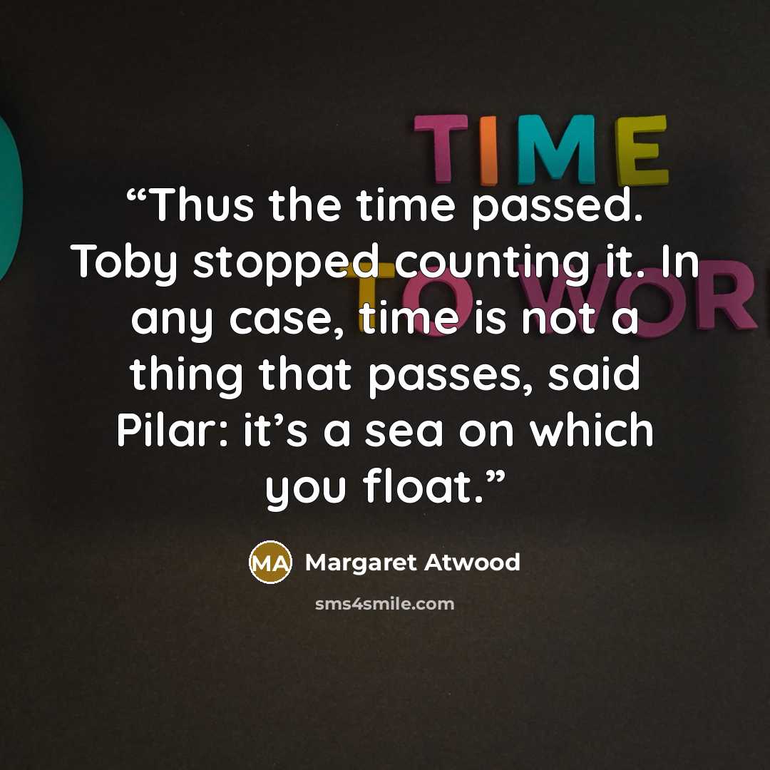“Thus the time passed. Toby stopped counting it. In any case, time is not a thing that passes, said Pilar: it’s a sea on which you float.” quote by Margaret Atwood