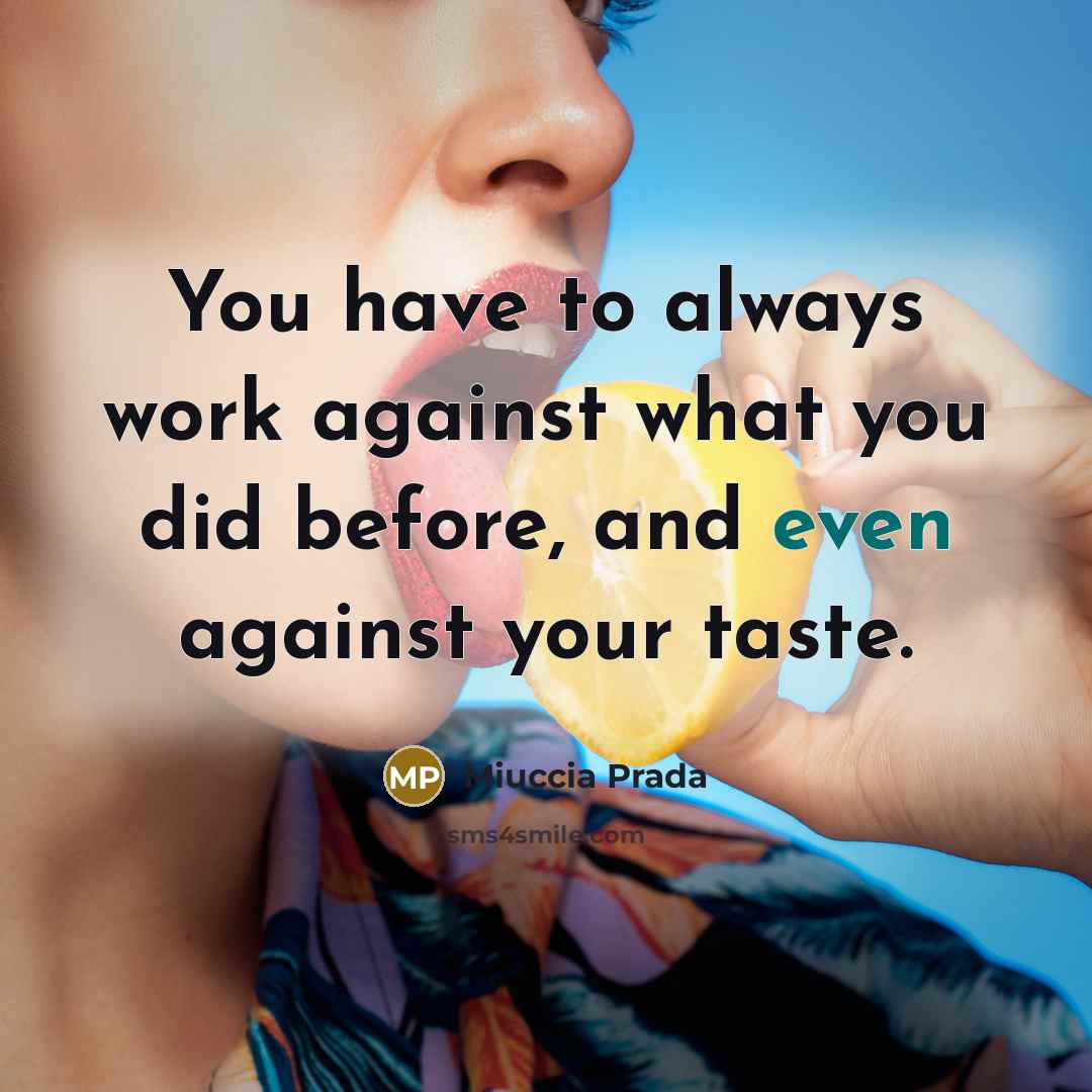“You have to always work against what you did before,…” quote by Miuccia Prada