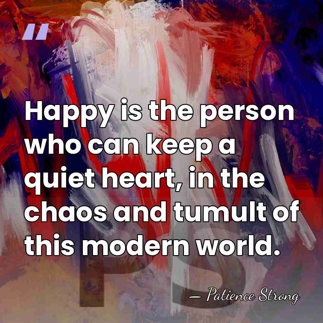Happy is the person who can keep a quiet heart, in the&hellip; - Patience Strong