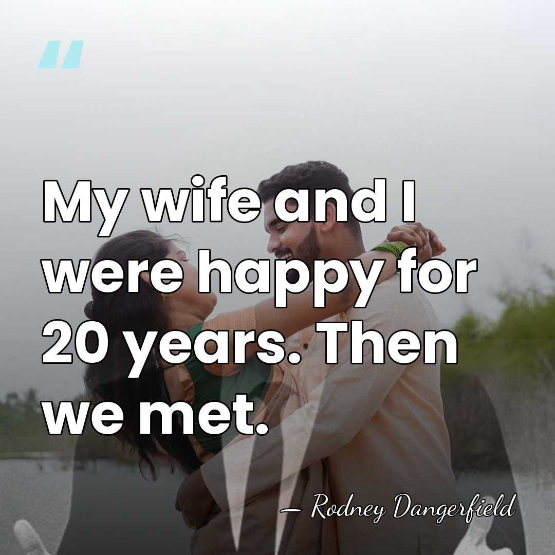 My wife and I were happy for 20 years. Then we met. - Rodney Dangerfield