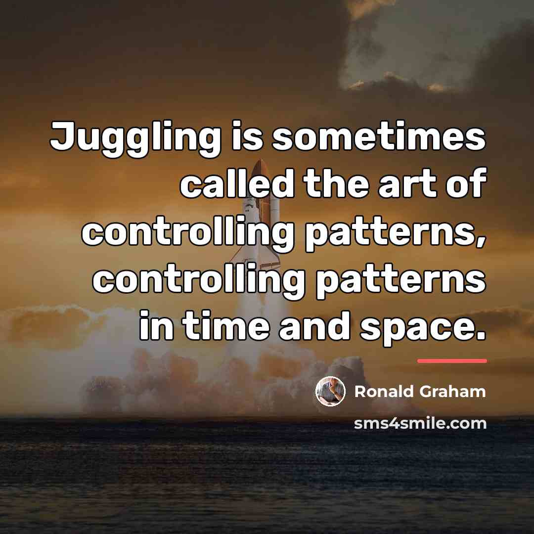 “Juggling is sometimes called the art of controlling patterns, controlling…” quote by Ronald Graham