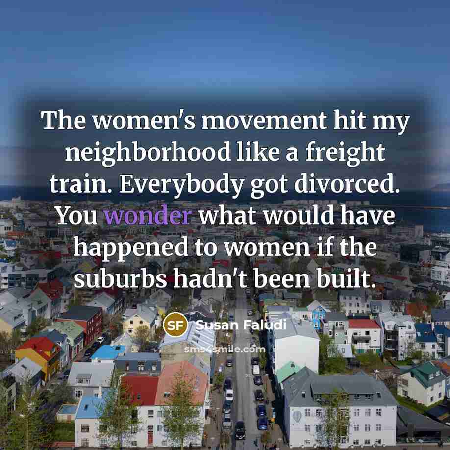 “The women's movement hit my neighborhood like a freight train.…” quote by Susan Faludi
