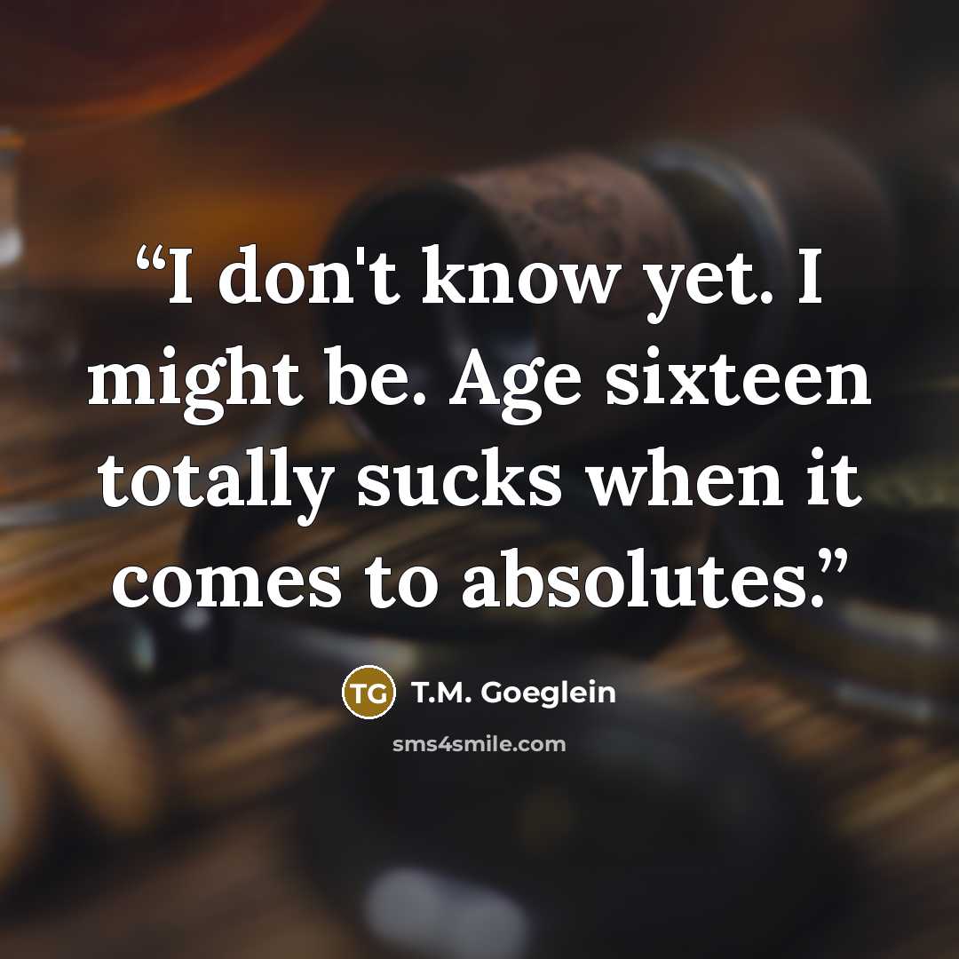 “I don't know yet. I might be. Age sixteen totally sucks when it comes to absolutes.” quote by T.M. Goeglein