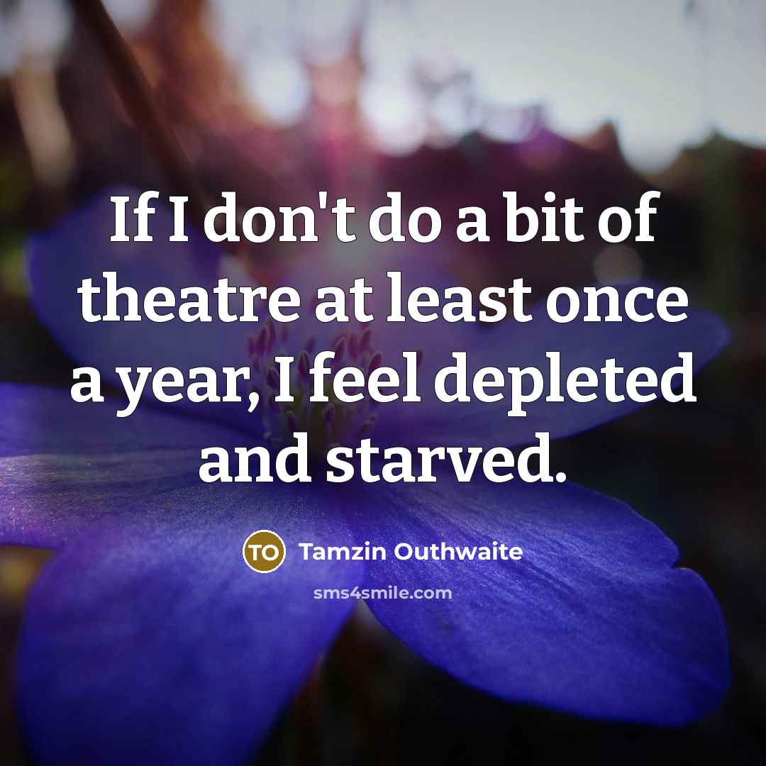 “If I don't do a bit of theatre at least once a year, I feel depleted and starved.” quote by Tamzin Outhwaite