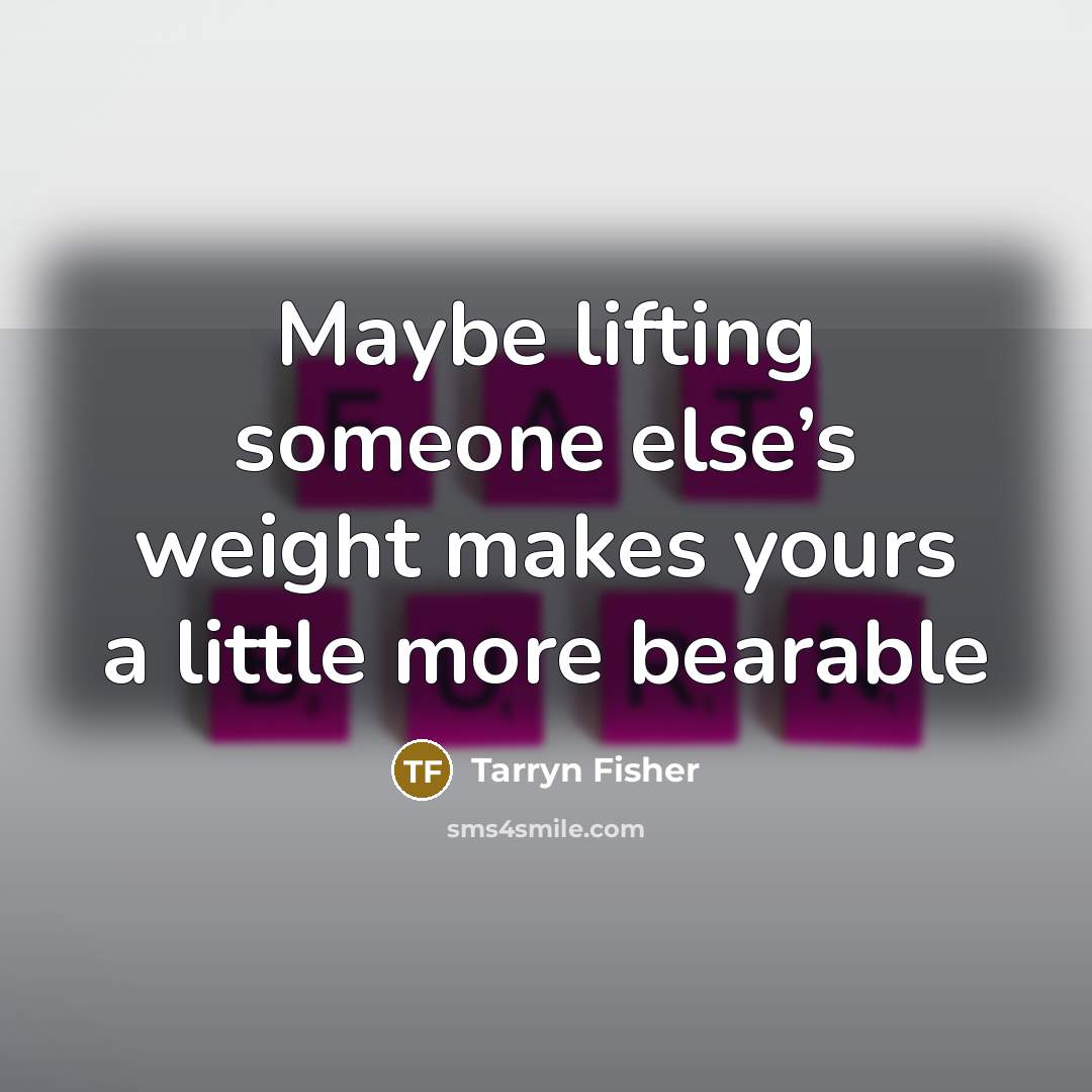 “Maybe lifting someone else’s weight makes yours a little more…” quote by Tarryn Fisher