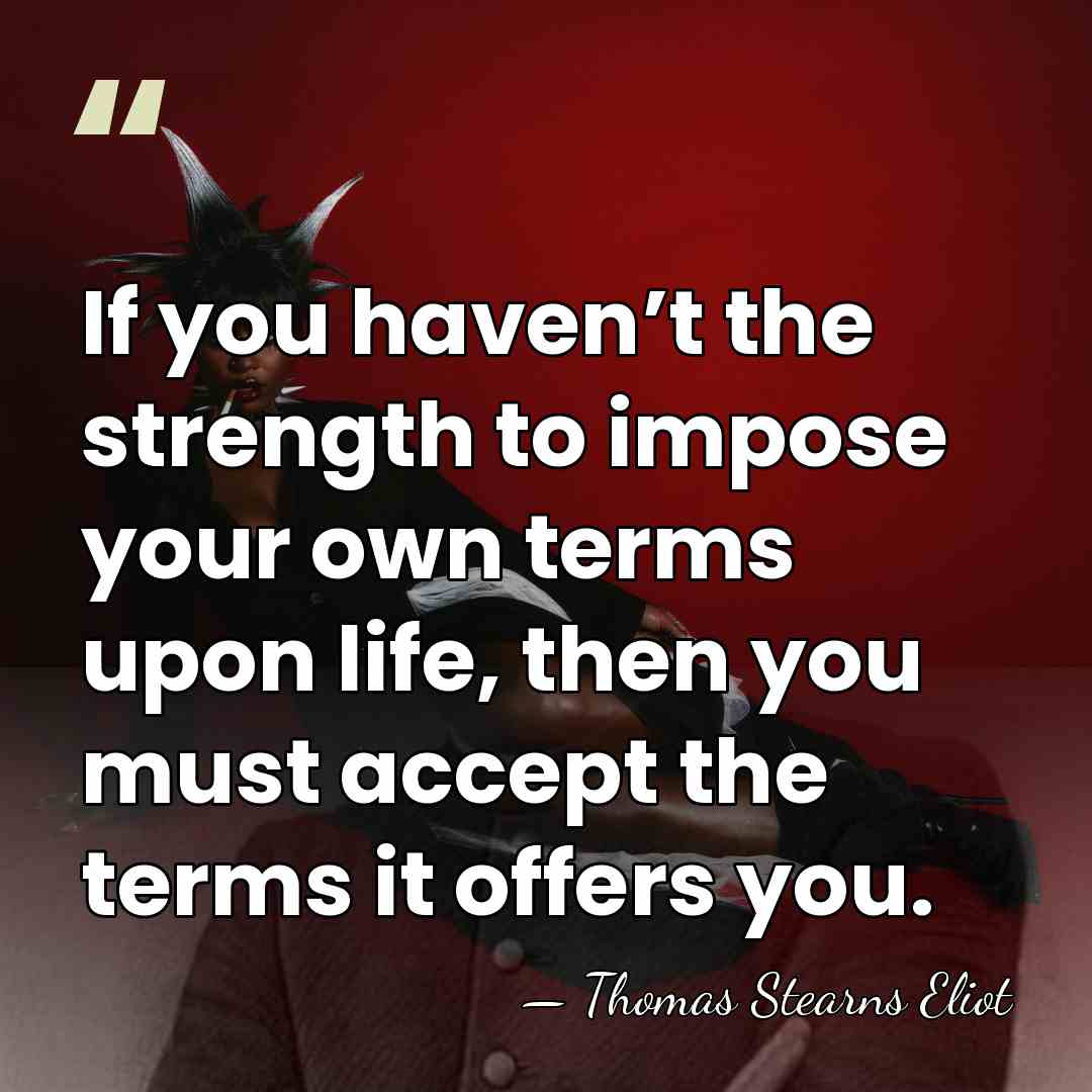 If you haven’t the strength to impose your own terms upon life,&hellip; - Thomas Stearns Eliot