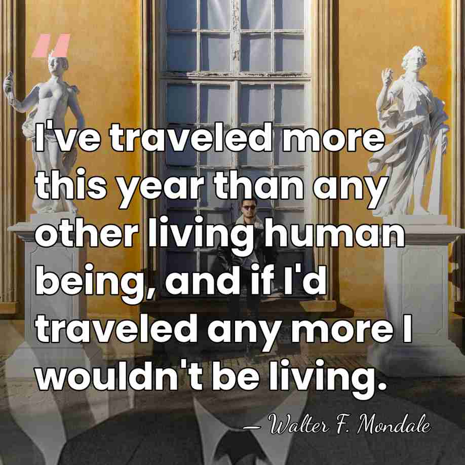 I've traveled more this year than any other living human being, and&hellip; - Walter F. Mondale