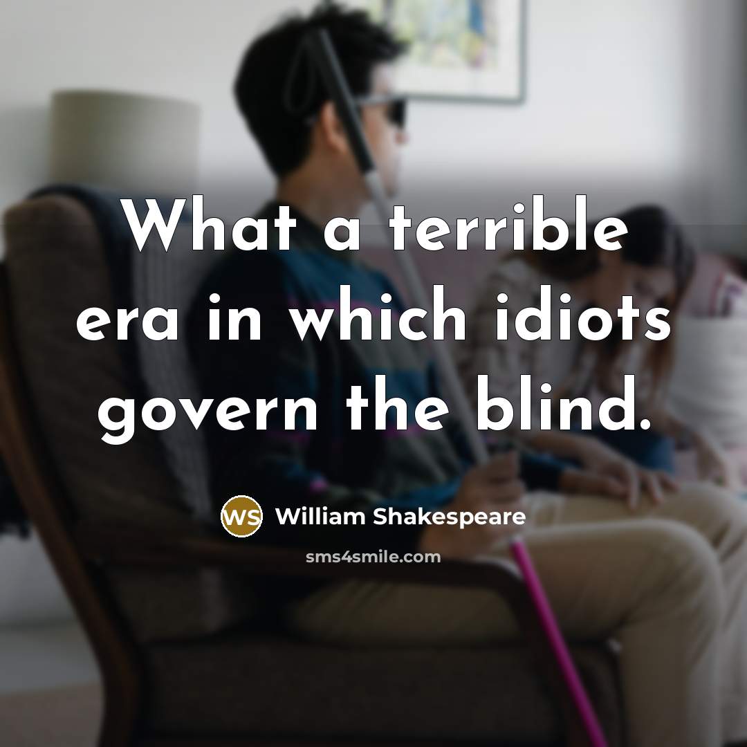 “What a terrible era in which idiots govern the blind.…” quote by William Shakespeare