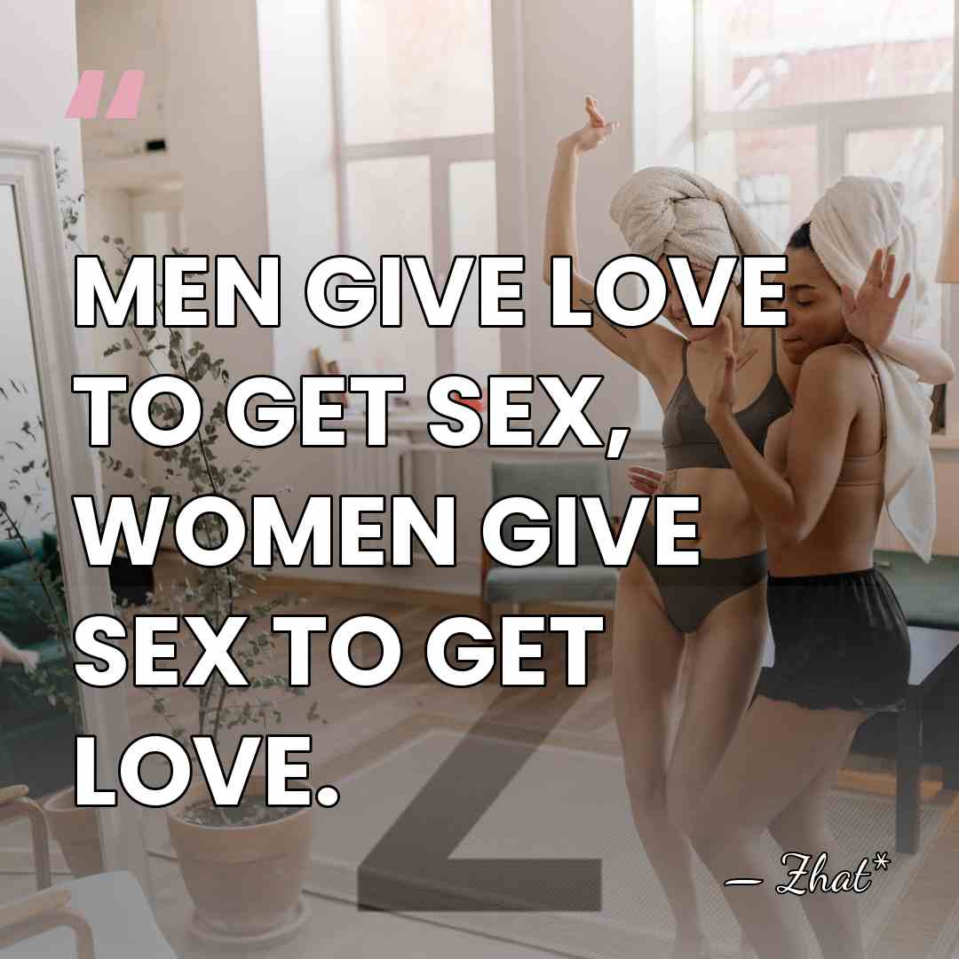 MEN GIVE LOVE TO GET SEX, WOMEN GIVE SEX TO GET LOVE. - Zhat*