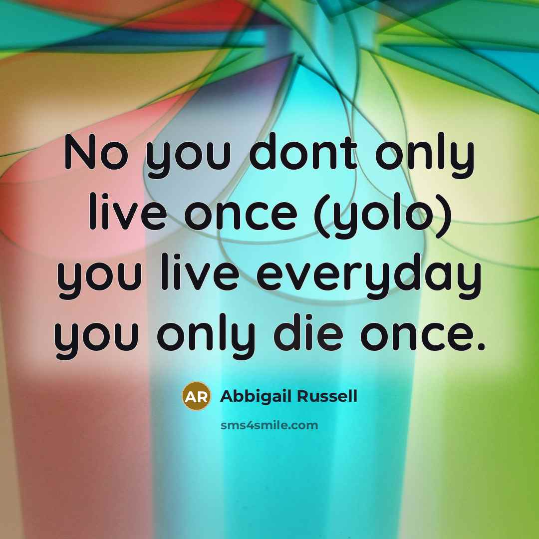 “No you dont only live once (yolo) you live everyday…” quote by Abbigail Russell
