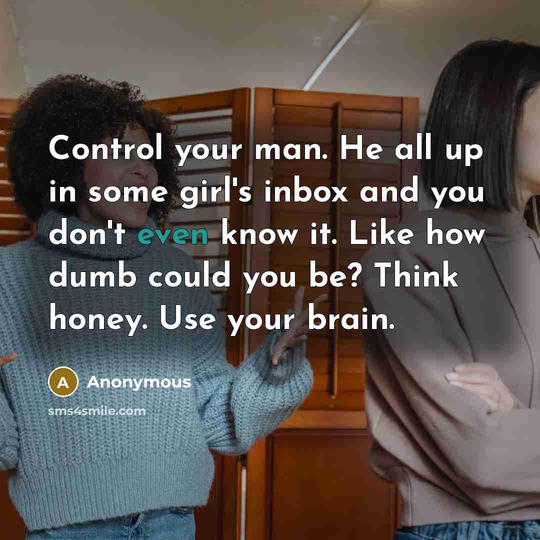 “Control your man. He all up in some girl's inbox and you don't even know it. Like how dumb could you be? Think honey. Use your brain.” quote by Anonymous