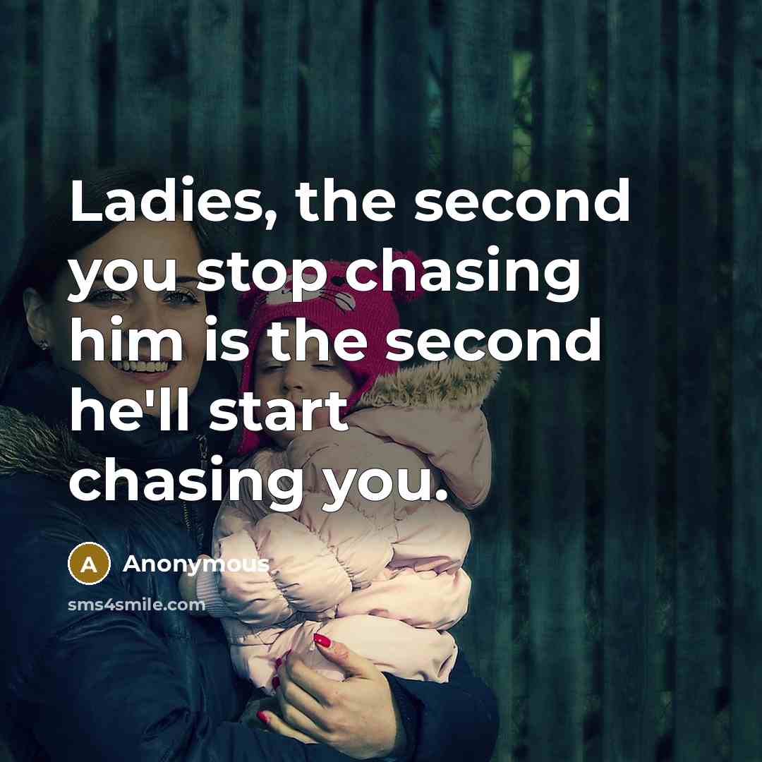 “Ladies, the second you stop chasing him is the second he'll start chasing you.” quote by Anonymous