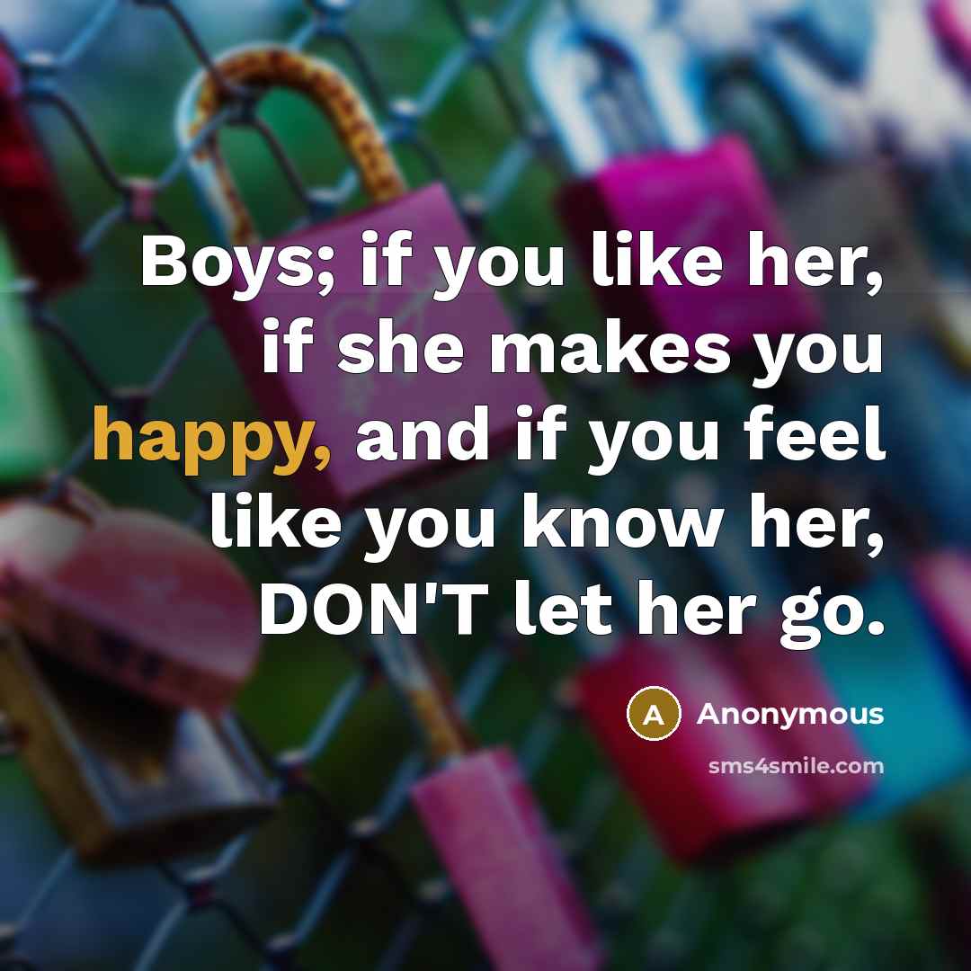 “Boys; if you like her, if she makes you happy, and if you feel like you know her, DON'T let her go.” quote by Anonymous