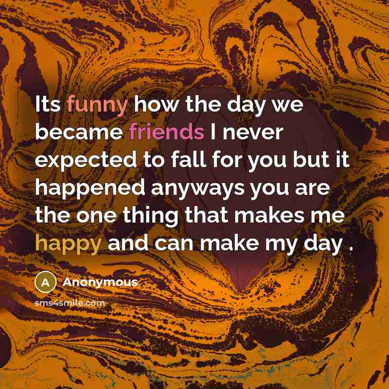 “Its funny how the day we became friends I never expected to fall for you but it happened anyways you are the one thing that makes me happy and can make my day .” quote by Anonymous