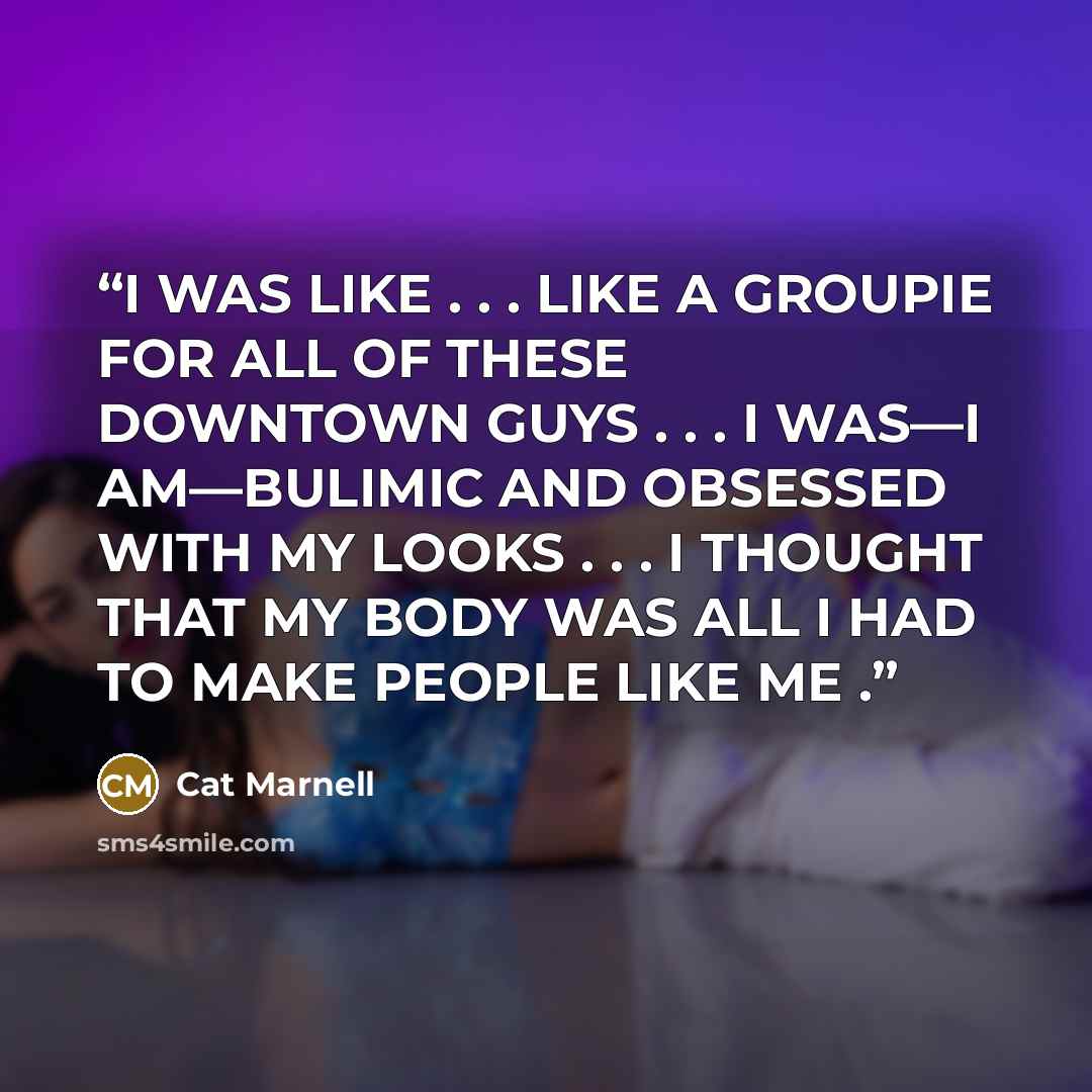 “I WAS LIKE . . . LIKE A GROUPIE FOR ALL OF THESE DOWNTOWN GUYS . . . I WAS—I AM—BULIMIC AND OBSESSED WITH MY LOOKS . . . I THOUGHT THAT MY BODY WAS ALL I HAD TO MAKE PEOPLE LIKE ME .” quote by Cat Marnell