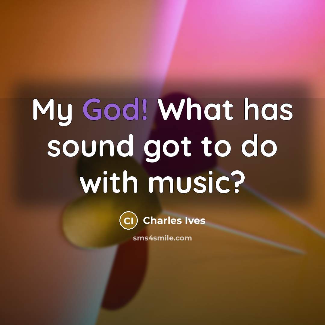 “My God! What has sound got to do with music?…” quote by Charles Ives