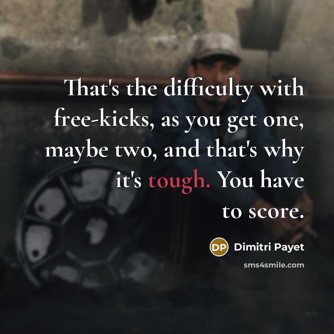 “That's the difficulty with free-kicks, as you get one, maybe two, and that's why it's tough. You have to score.” quote by Dimitri Payet