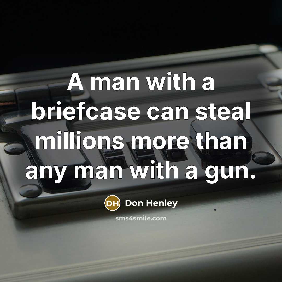 “A man with a briefcase can steal millions more than any man with a gun.” quote by Don Henley