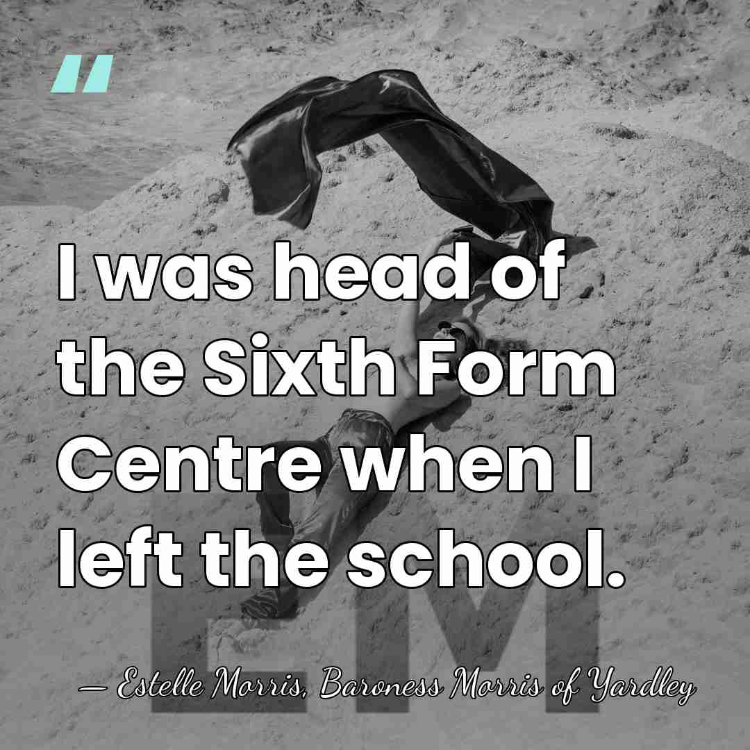 I was head of the Sixth Form Centre when I left the&hellip; - Estelle Morris, Baroness Morris of Yardley
