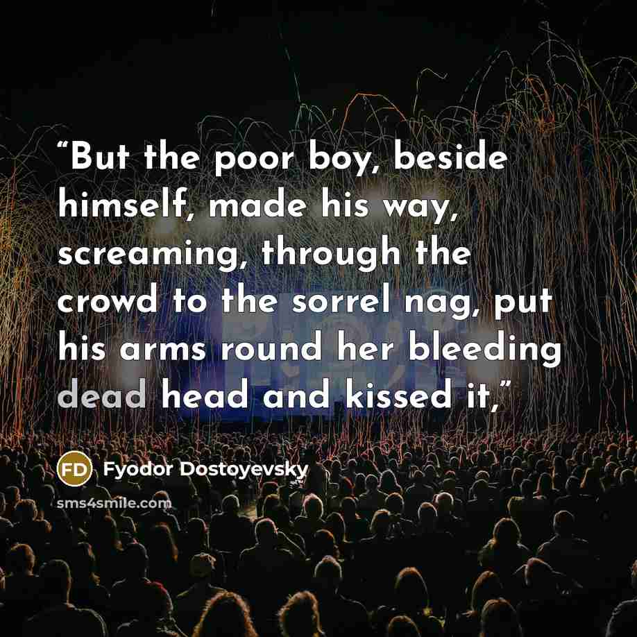 “But the poor boy, beside himself, made his way, screaming, through the crowd to the sorrel nag, put his arms round her bleeding dead head and kissed it,” quote by Fyodor Dostoyevsky